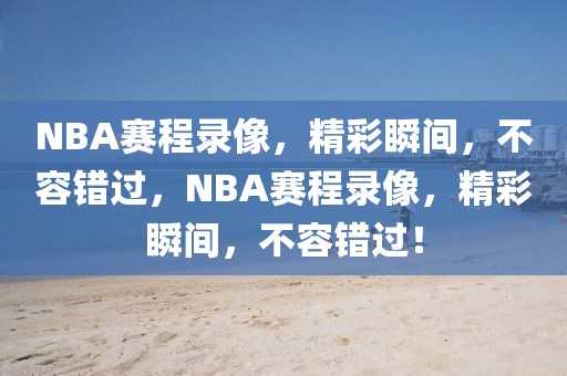 NBA赛程录像，精彩瞬间，不容错过，NBA赛程录像，精彩瞬间，不容错过！