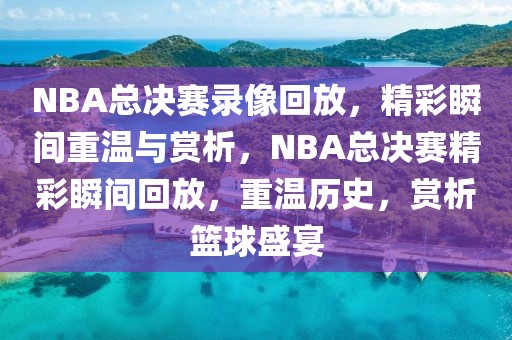 NBA总决赛录像回放，精彩瞬间重温与赏析，NBA总决赛精彩瞬间回放，重温历史，赏析篮球盛宴