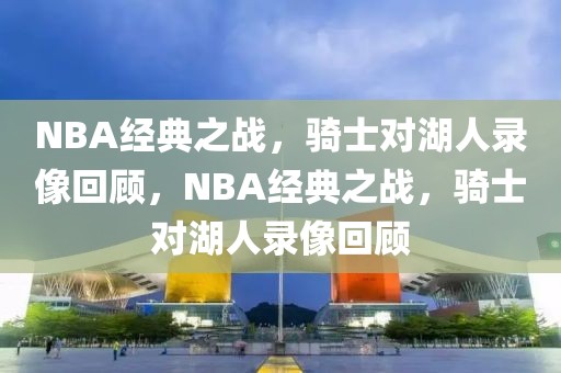 NBA经典之战，骑士对湖人录像回顾，NBA经典之战，骑士对湖人录像回顾