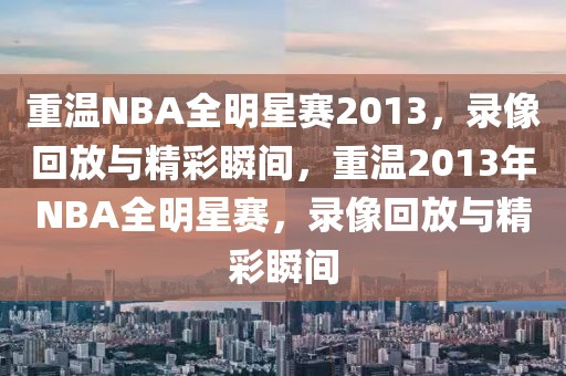 重温NBA全明星赛2013，录像回放与精彩瞬间，重温2013年NBA全明星赛，录像回放与精彩瞬间