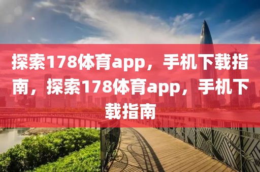 探索178体育app，手机下载指南，探索178体育app，手机下载指南