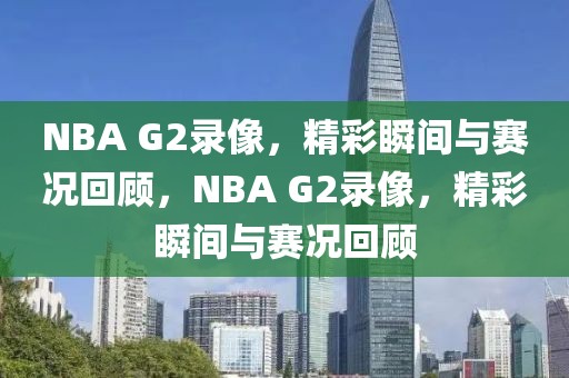 NBA G2录像，精彩瞬间与赛况回顾，NBA G2录像，精彩瞬间与赛况回顾