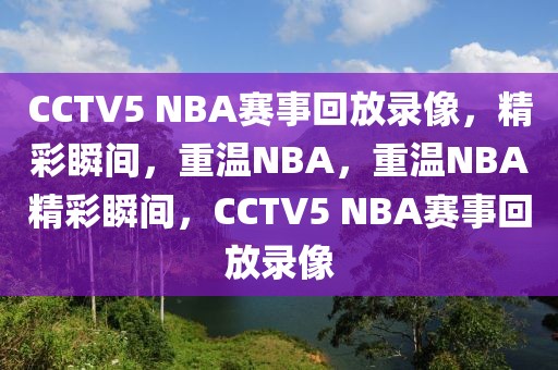 CCTV5 NBA赛事回放录像，精彩瞬间，重温NBA，重温NBA精彩瞬间，CCTV5 NBA赛事回放录像