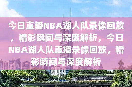 今日直播NBA湖人队录像回放，精彩瞬间与深度解析，今日NBA湖人队直播录像回放，精彩瞬间与深度解析