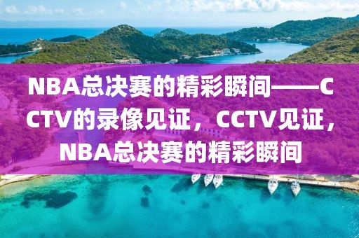 NBA总决赛的精彩瞬间——CCTV的录像见证，CCTV见证，NBA总决赛的精彩瞬间