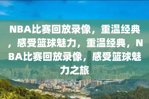 NBA比赛回放录像，重温经典，感受篮球魅力，重温经典，NBA比赛回放录像，感受篮球魅力之旅