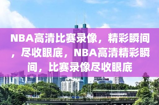 NBA高清比赛录像，精彩瞬间，尽收眼底，NBA高清精彩瞬间，比赛录像尽收眼底