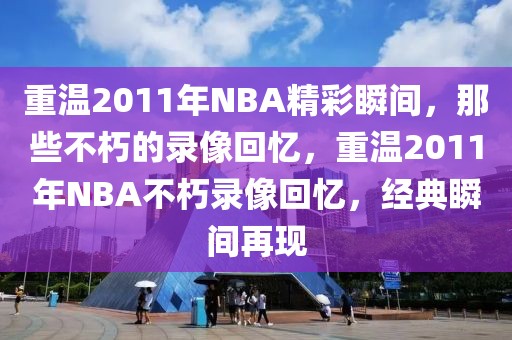 重温2011年NBA精彩瞬间，那些不朽的录像回忆，重温2011年NBA不朽录像回忆，经典瞬间再现