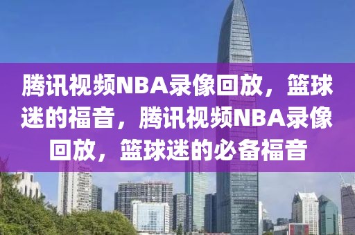 腾讯视频NBA录像回放，篮球迷的福音，腾讯视频NBA录像回放，篮球迷的必备福音