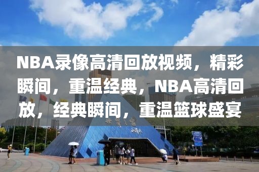 NBA录像高清回放视频，精彩瞬间，重温经典，NBA高清回放，经典瞬间，重温篮球盛宴