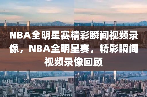 NBA全明星赛精彩瞬间视频录像，NBA全明星赛，精彩瞬间视频录像回顾