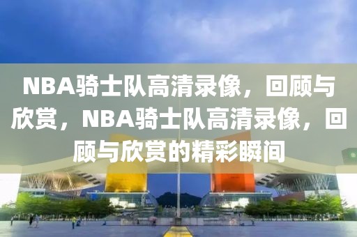 NBA骑士队高清录像，回顾与欣赏，NBA骑士队高清录像，回顾与欣赏的精彩瞬间