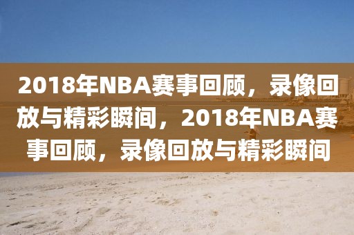 2018年NBA赛事回顾，录像回放与精彩瞬间，2018年NBA赛事回顾，录像回放与精彩瞬间