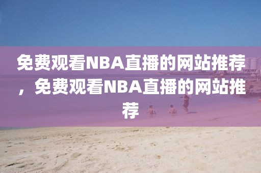 免费观看NBA直播的网站推荐，免费观看NBA直播的网站推荐