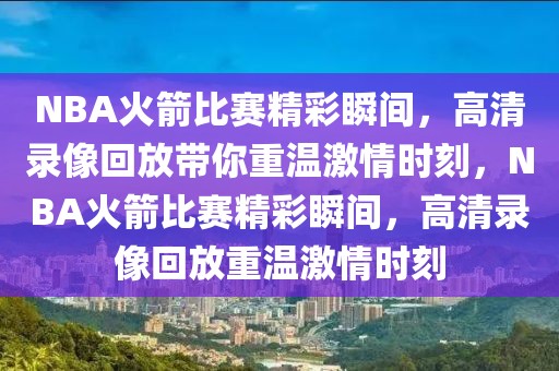 NBA火箭比赛精彩瞬间，高清录像回放带你重温激情时刻，NBA火箭比赛精彩瞬间，高清录像回放重温激情时刻