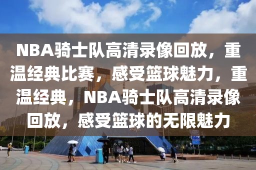 NBA骑士队高清录像回放，重温经典比赛，感受篮球魅力，重温经典，NBA骑士队高清录像回放，感受篮球的无限魅力