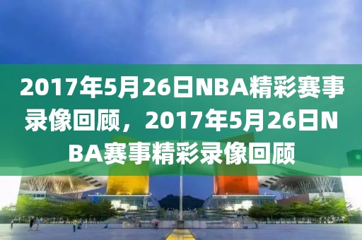 2017年5月26日NBA精彩赛事录像回顾，2017年5月26日NBA赛事精彩录像回顾