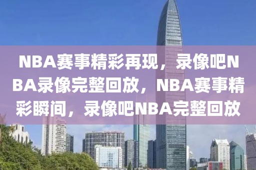 NBA赛事精彩再现，录像吧NBA录像完整回放，NBA赛事精彩瞬间，录像吧NBA完整回放