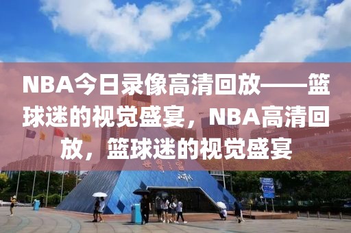 NBA今日录像高清回放——篮球迷的视觉盛宴，NBA高清回放，篮球迷的视觉盛宴