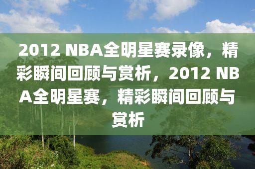 2012 NBA全明星赛录像，精彩瞬间回顾与赏析，2012 NBA全明星赛，精彩瞬间回顾与赏析