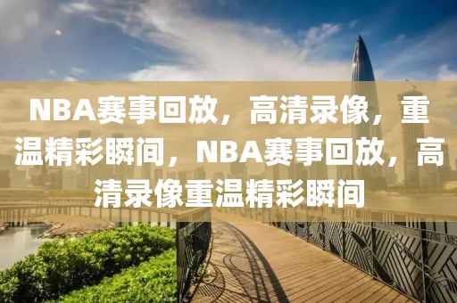 NBA赛事回放，高清录像，重温精彩瞬间，NBA赛事回放，高清录像重温精彩瞬间