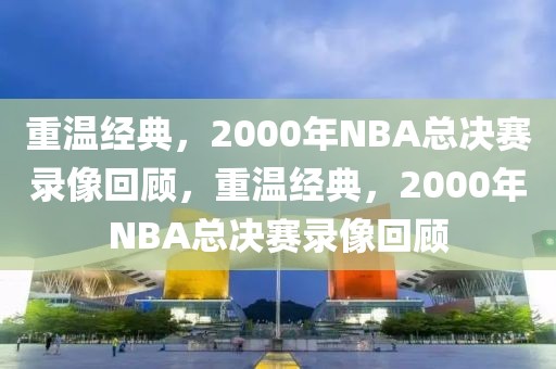 重温经典，2000年NBA总决赛录像回顾，重温经典，2000年NBA总决赛录像回顾