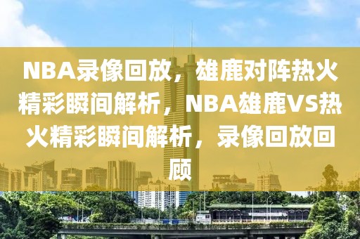 NBA录像回放，雄鹿对阵热火精彩瞬间解析，NBA雄鹿VS热火精彩瞬间解析，录像回放回顾