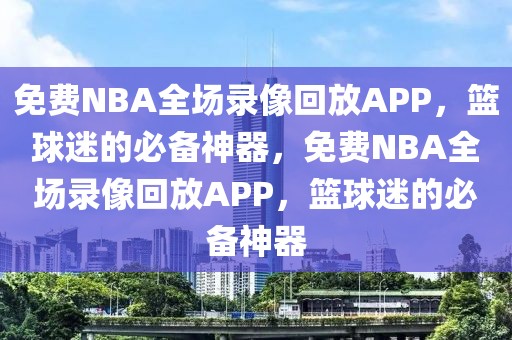 免费NBA全场录像回放APP，篮球迷的必备神器，免费NBA全场录像回放APP，篮球迷的必备神器