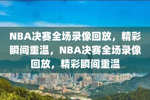 NBA决赛全场录像回放，精彩瞬间重温，NBA决赛全场录像回放，精彩瞬间重温