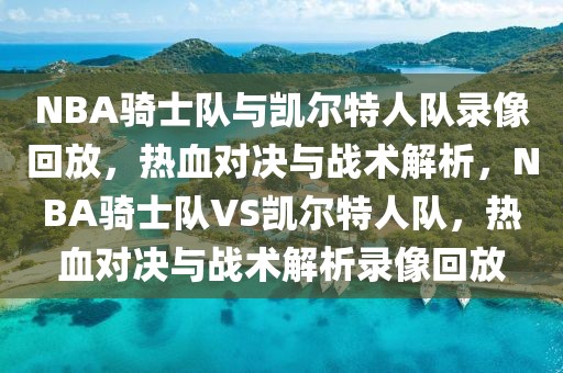 NBA骑士队与凯尔特人队录像回放，热血对决与战术解析，NBA骑士队VS凯尔特人队，热血对决与战术解析录像回放