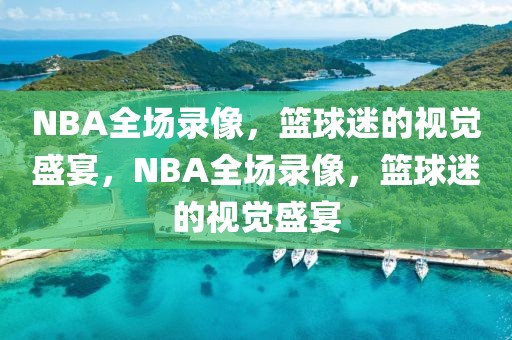 NBA全场录像，篮球迷的视觉盛宴，NBA全场录像，篮球迷的视觉盛宴