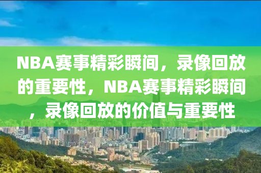 NBA赛事精彩瞬间，录像回放的重要性，NBA赛事精彩瞬间，录像回放的价值与重要性