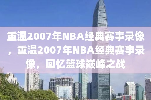 重温2007年NBA经典赛事录像，重温2007年NBA经典赛事录像，回忆篮球巅峰之战