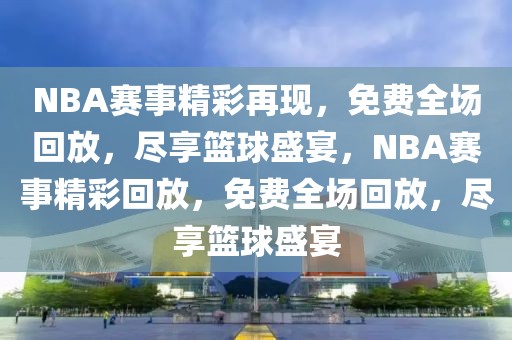 NBA赛事精彩再现，免费全场回放，尽享篮球盛宴，NBA赛事精彩回放，免费全场回放，尽享篮球盛宴