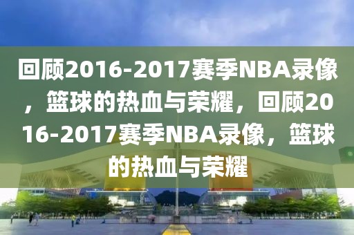 回顾2016-2017赛季NBA录像，篮球的热血与荣耀，回顾2016-2017赛季NBA录像，篮球的热血与荣耀