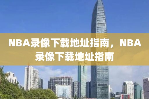 NBA录像下载地址指南，NBA录像下载地址指南