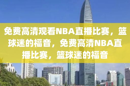 免费高清观看NBA直播比赛，篮球迷的福音，免费高清NBA直播比赛，篮球迷的福音