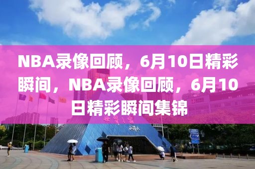 NBA录像回顾，6月10日精彩瞬间，NBA录像回顾，6月10日精彩瞬间集锦