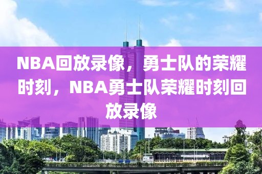 NBA回放录像，勇士队的荣耀时刻，NBA勇士队荣耀时刻回放录像