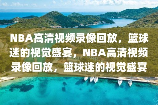 NBA高清视频录像回放，篮球迷的视觉盛宴，NBA高清视频录像回放，篮球迷的视觉盛宴