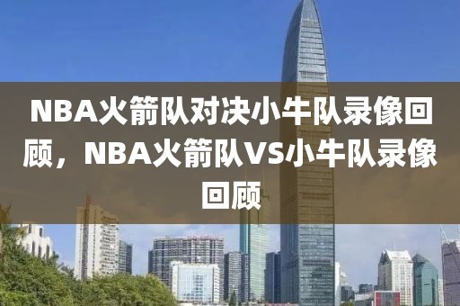 NBA火箭队对决小牛队录像回顾，NBA火箭队VS小牛队录像回顾