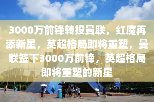 3000万前锋转投曼联，红魔再添新星，英超格局即将重塑，曼联签下3000万前锋，英超格局即将重塑的新星