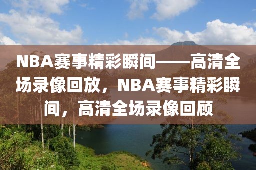 NBA赛事精彩瞬间——高清全场录像回放，NBA赛事精彩瞬间，高清全场录像回顾