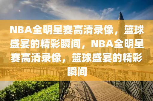 NBA全明星赛高清录像，篮球盛宴的精彩瞬间，NBA全明星赛高清录像，篮球盛宴的精彩瞬间