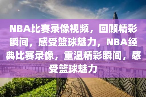 NBA比赛录像视频，回顾精彩瞬间，感受篮球魅力，NBA经典比赛录像，重温精彩瞬间，感受篮球魅力