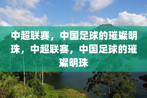 中超联赛，中国足球的璀璨明珠，中超联赛，中国足球的璀璨明珠