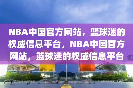 NBA中国官方网站，篮球迷的权威信息平台，NBA中国官方网站，篮球迷的权威信息平台