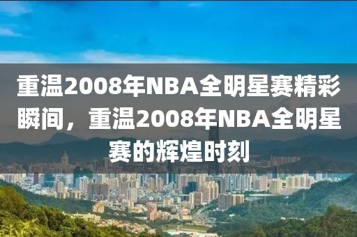 重温2008年NBA全明星赛精彩瞬间，重温2008年NBA全明星赛的辉煌时刻