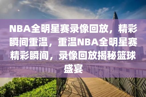 NBA全明星赛录像回放，精彩瞬间重温，重温NBA全明星赛精彩瞬间，录像回放揭秘篮球盛宴