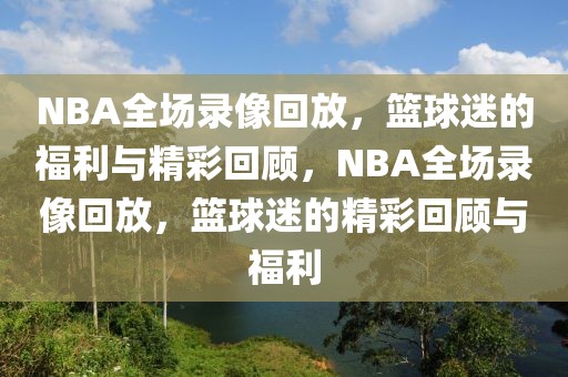 NBA全场录像回放，篮球迷的福利与精彩回顾，NBA全场录像回放，篮球迷的精彩回顾与福利